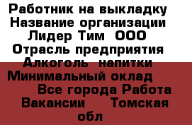 Работник на выкладку › Название организации ­ Лидер Тим, ООО › Отрасль предприятия ­ Алкоголь, напитки › Минимальный оклад ­ 25 600 - Все города Работа » Вакансии   . Томская обл.